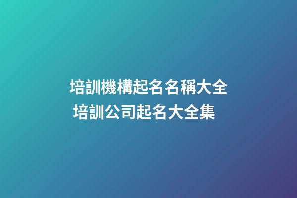 培訓機構起名名稱大全 培訓公司起名大全集-第1張-公司起名-玄機派